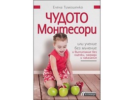 Чудото Монтесори или учение без мъчение и възпитание без оценки награди и наказания от Елена Тимошенко