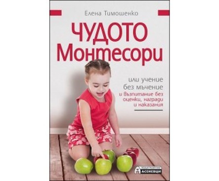 Чудото Монтесори или учение без мъчение и възпитание без оценки награди и наказания от Елена Тимошенко
